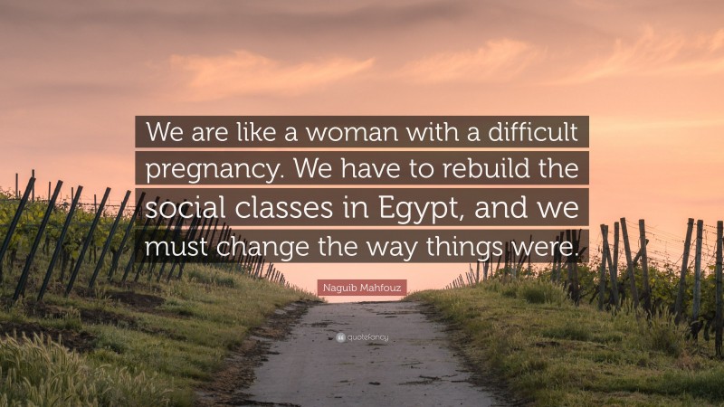 Naguib Mahfouz Quote: “We are like a woman with a difficult pregnancy. We have to rebuild the social classes in Egypt, and we must change the way things were.”