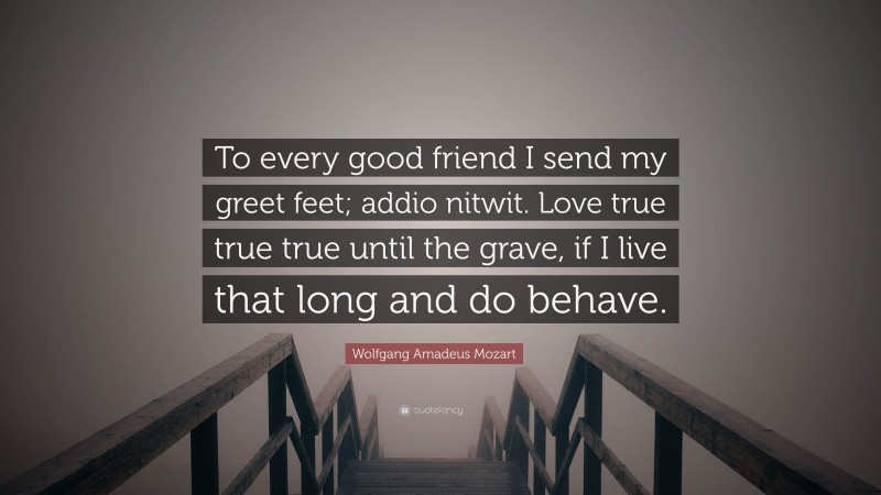Wolfgang Amadeus Mozart Quote: “To every good friend I send my greet feet; addio nitwit. Love true true true until the grave, if I live that long and do behave.”