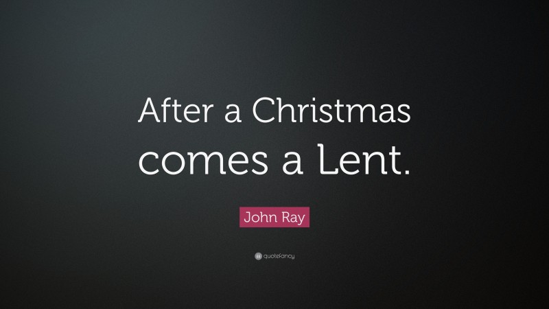 John Ray Quote: “After a Christmas comes a Lent.”