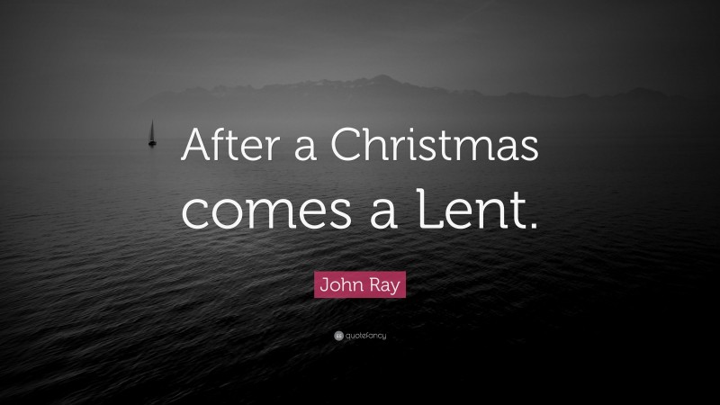 John Ray Quote: “After a Christmas comes a Lent.”