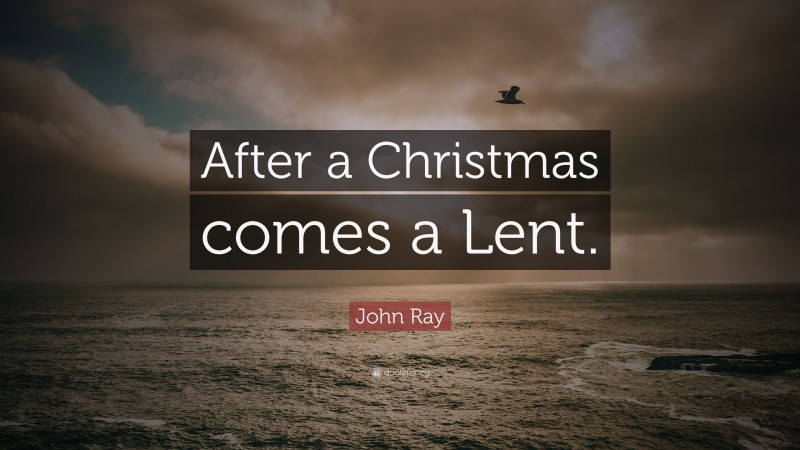 John Ray Quote: “After a Christmas comes a Lent.”