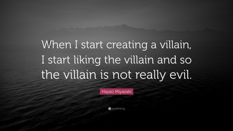 Hayao Miyazaki Quote: “When I start creating a villain, I start liking the villain and so the villain is not really evil.”