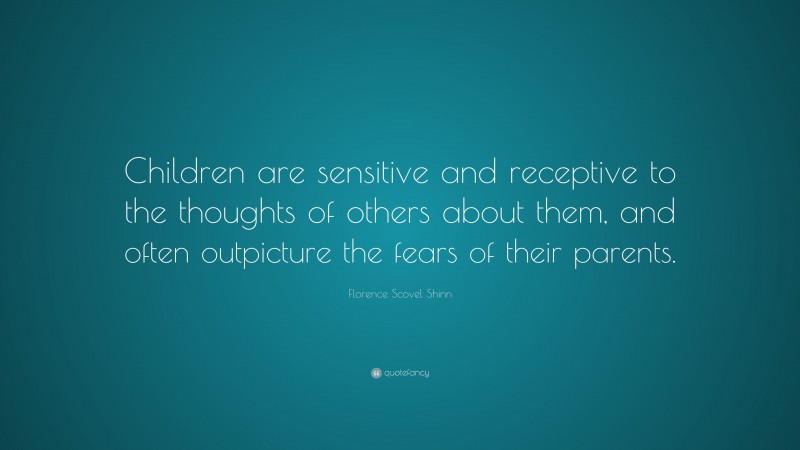 Florence Scovel Shinn Quote: “Children are sensitive and receptive to the thoughts of others about them, and often outpicture the fears of their parents.”