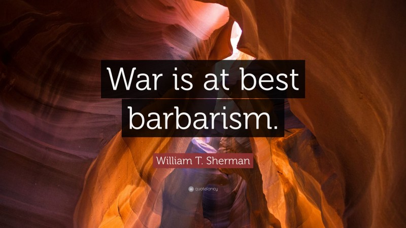 William T. Sherman Quote: “War is at best barbarism.”