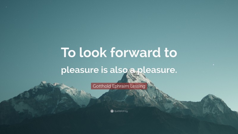 Gotthold Ephraim Lessing Quote: “To look forward to pleasure is also a pleasure.”