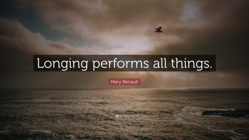Mary Renault Quote: “Longing performs all things.”