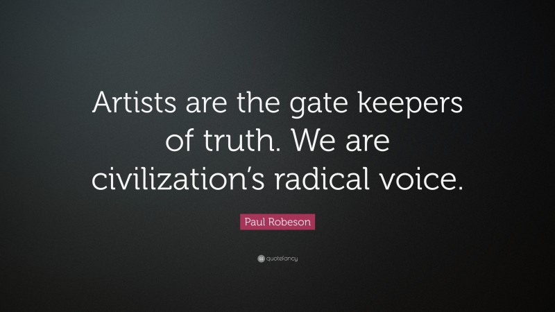 Paul Robeson Quote: “Artists are the gate keepers of truth. We are civilization’s radical voice.”