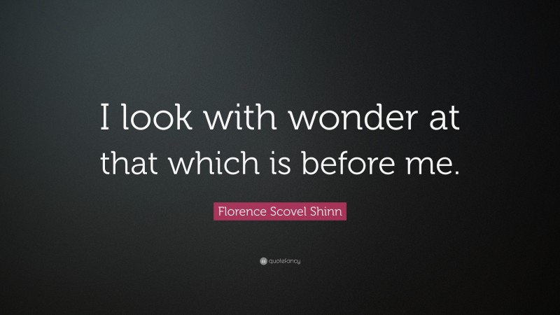 Florence Scovel Shinn Quote: “I look with wonder at that which is before me.”