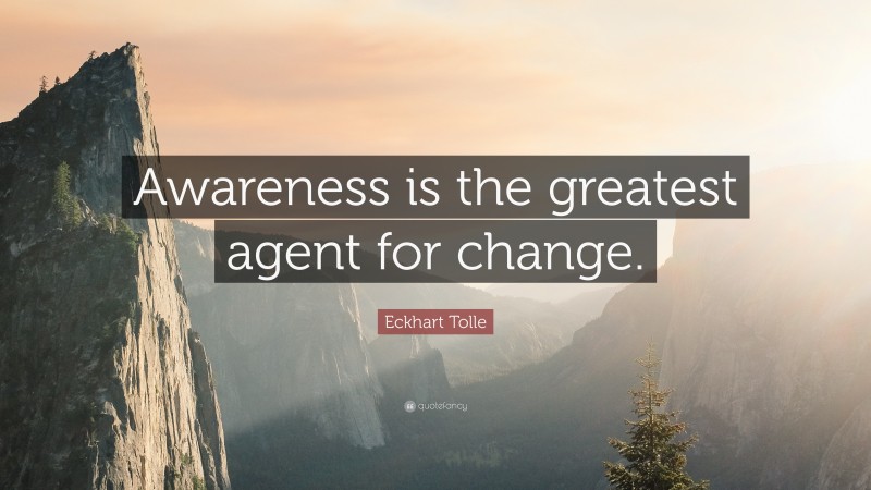 Eckhart Tolle Quote: “Awareness is the greatest agent for change.”