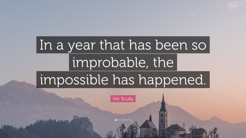 Vin Scully Quote: “In a year that has been so improbable, the impossible has happened.”
