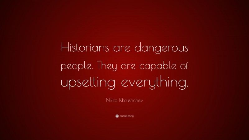 Nikita Khrushchev Quote: “Historians are dangerous people. They are capable of upsetting everything.”