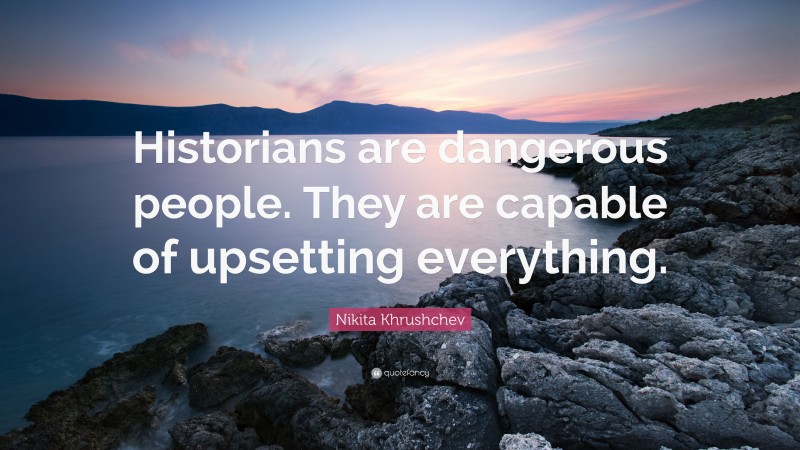 Nikita Khrushchev Quote: “Historians are dangerous people. They are capable of upsetting everything.”