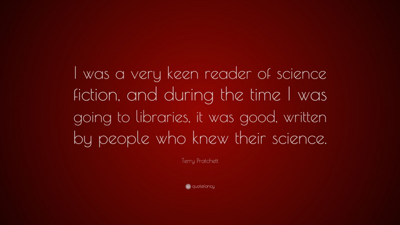 Terry Pratchett Quote: “I was a very keen reader of science fiction, and during the time I was going to libraries, it was good, written by people who knew their science.”
