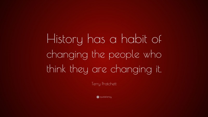 Terry Pratchett Quote: “History has a habit of changing the people who think they are changing it.”