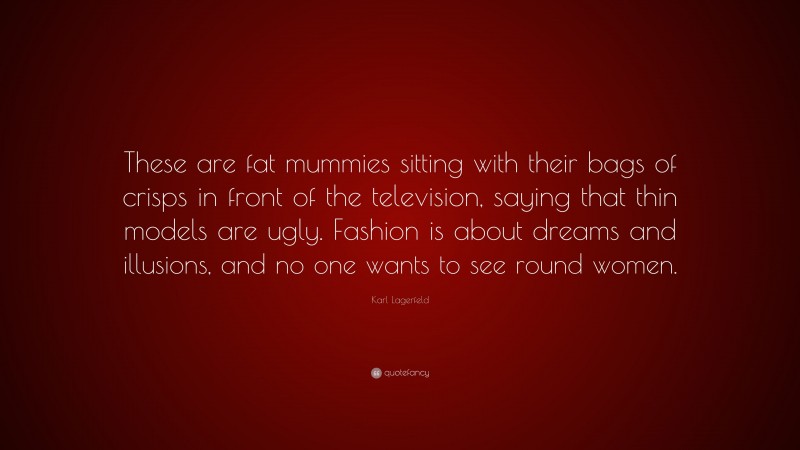 Karl Lagerfeld Quote: “These are fat mummies sitting with their bags of crisps in front of the television, saying that thin models are ugly. Fashion is about dreams and illusions, and no one wants to see round women.”