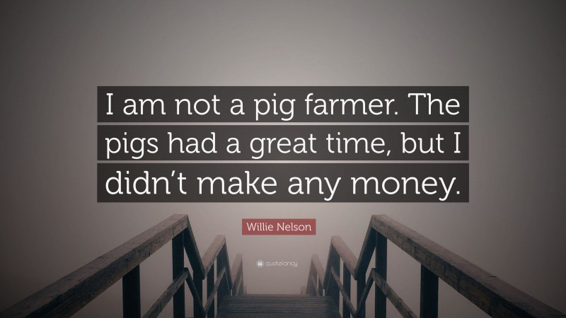 Willie Nelson Quote: “I am not a pig farmer. The pigs had a great time, but I didn’t make any money.”