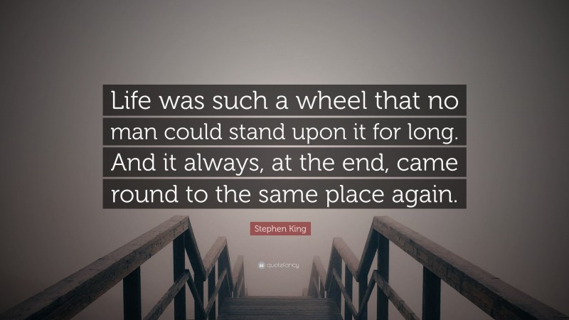 Stephen King Quote: “Life was such a wheel that no man could stand upon it for long. And it always, at the end, came round to the same place again.”