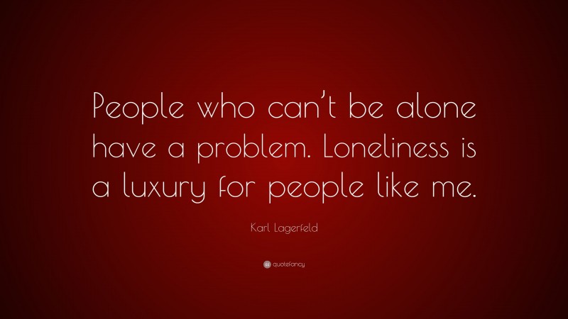 Karl Lagerfeld Quote: “People who can’t be alone have a problem. Loneliness is a luxury for people like me.”
