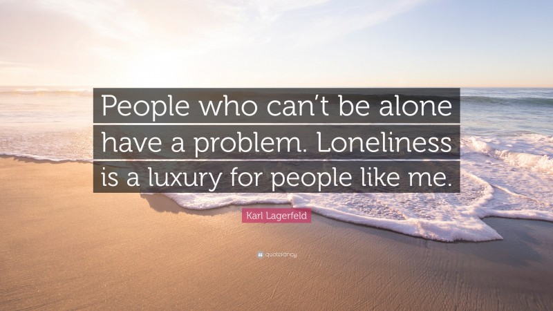 Karl Lagerfeld Quote: “People who can’t be alone have a problem. Loneliness is a luxury for people like me.”