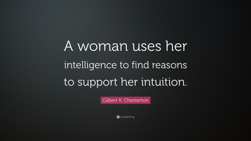 Gilbert K. Chesterton Quote: “A woman uses her intelligence to find reasons to support her intuition.”