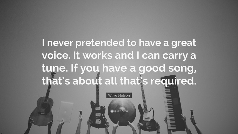 Willie Nelson Quote: “I never pretended to have a great voice. It works and I can carry a tune. If you have a good song, that’s about all that’s required.”