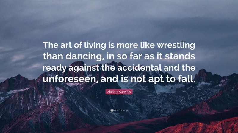Marcus Aurelius Quote: “The art of living is more like wrestling than dancing, in so far as it stands ready against the accidental and the unforeseen, and is not apt to fall.”