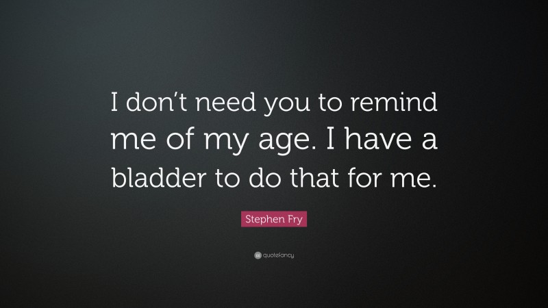 Stephen Fry Quote: “I don’t need you to remind me of my age. I have a bladder to do that for me.”