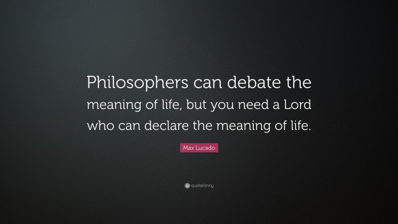 Max Lucado Quote: “Philosophers can debate the meaning of life, but you need a Lord who can declare the meaning of life.”