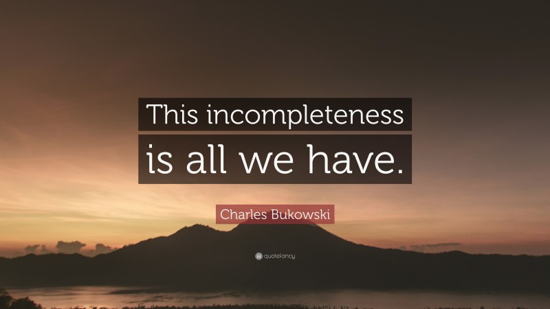 Charles Bukowski Quote: “This incompleteness is all we have.”