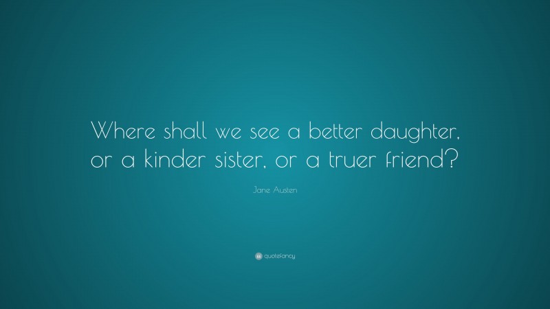 Jane Austen Quote: “Where shall we see a better daughter, or a kinder sister, or a truer friend?”