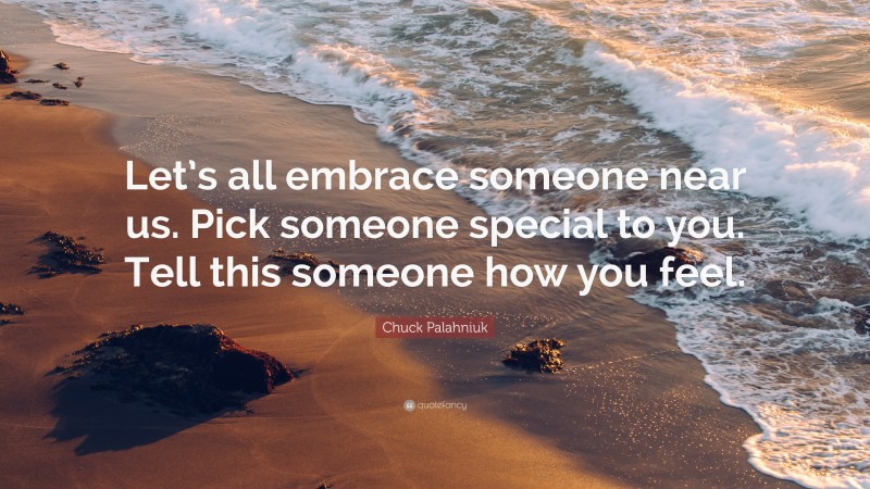 Chuck Palahniuk Quote: “Let’s all embrace someone near us. Pick someone special to you. Tell this someone how you feel.”