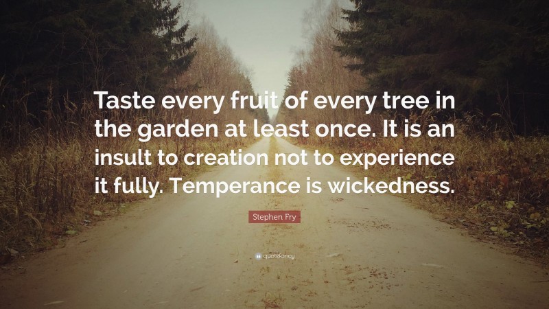 Stephen Fry Quote: “Taste every fruit of every tree in the garden at least once. It is an insult to creation not to experience it fully. Temperance is wickedness.”