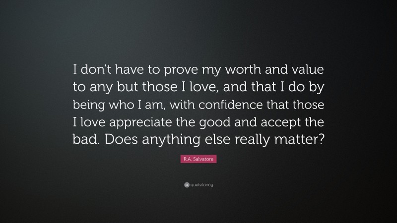 R.A. Salvatore Quote: “I don’t have to prove my worth and value to any but those I love, and that I do by being who I am, with confidence that those I love appreciate the good and accept the bad. Does anything else really matter?”