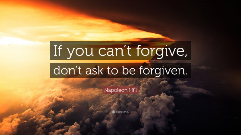 Napoleon Hill Quote: “If you can’t forgive, don’t ask to be forgiven.”