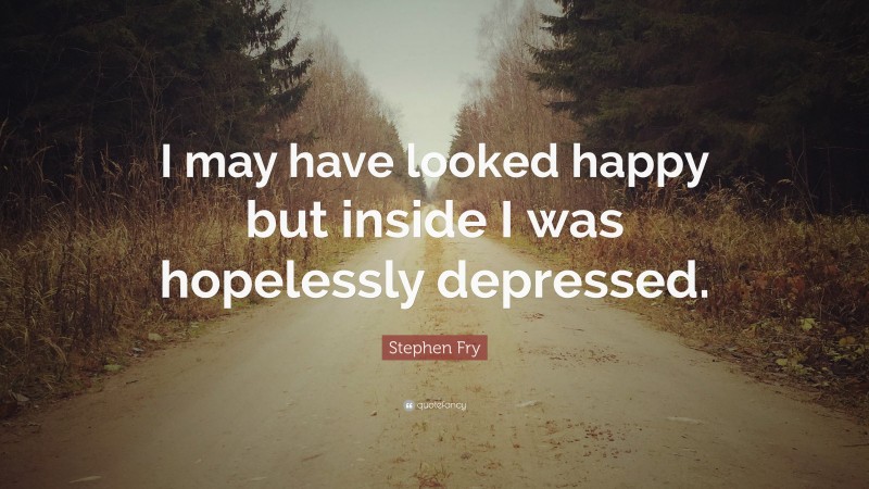 Stephen Fry Quote: “I may have looked happy but inside I was hopelessly depressed.”