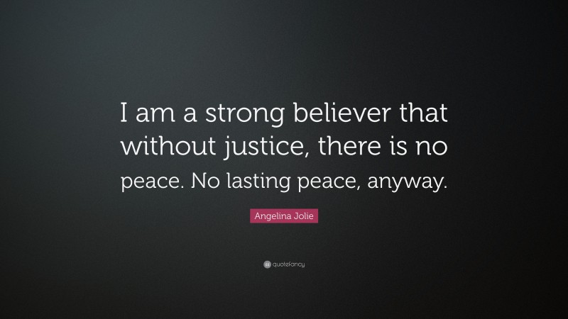 Angelina Jolie Quote: “I am a strong believer that without justice, there is no peace. No lasting peace, anyway.”