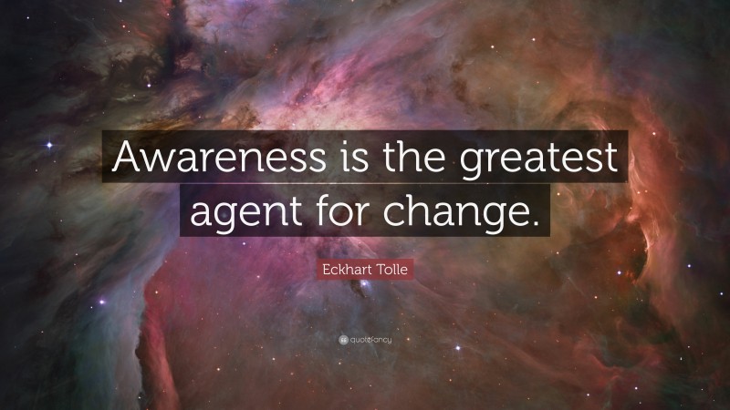 Eckhart Tolle Quote: “Awareness is the greatest agent for change.”