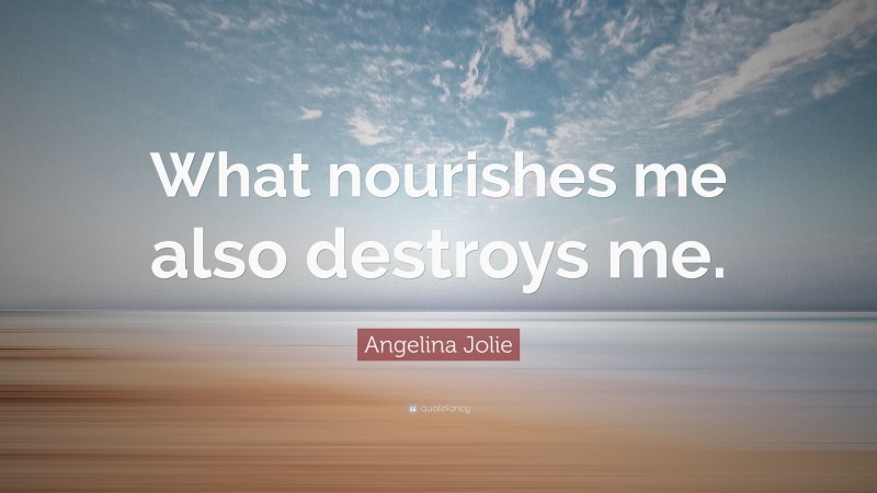 Angelina Jolie Quote: “What nourishes me also destroys me.”