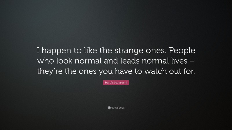 Haruki Murakami Quote: “I happen to like the strange ones. People who look normal and leads normal lives – they’re the ones you have to watch out for.”