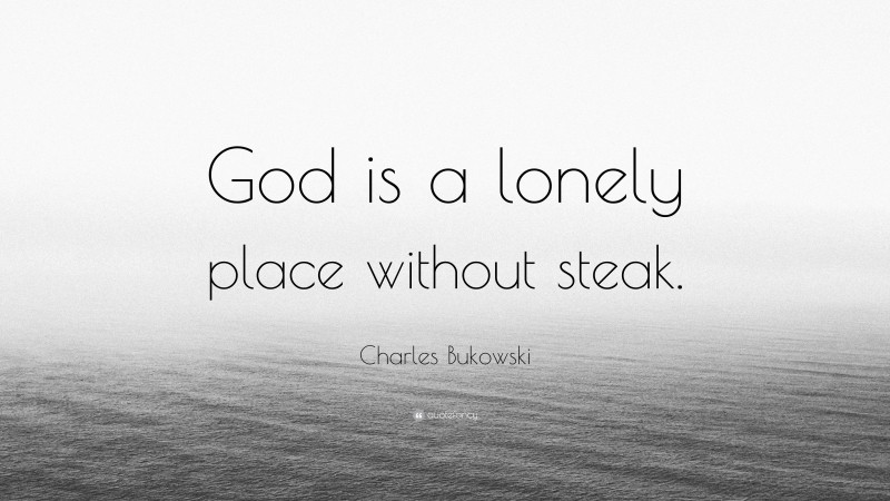 Charles Bukowski Quote: “God is a lonely place without steak.”