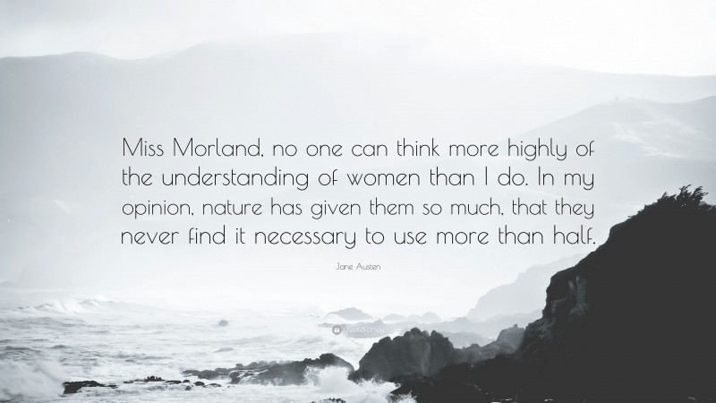 Jane Austen Quote: “Miss Morland, no one can think more highly of the understanding of women than I do. In my opinion, nature has given them so much, that they never find it necessary to use more than half.”