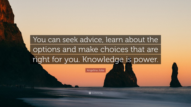 Angelina Jolie Quote: “You can seek advice, learn about the options and make choices that are right for you. Knowledge is power.”