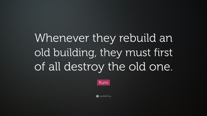 Rumi Quote: “Whenever they rebuild an old building, they must first of all destroy the old one.”
