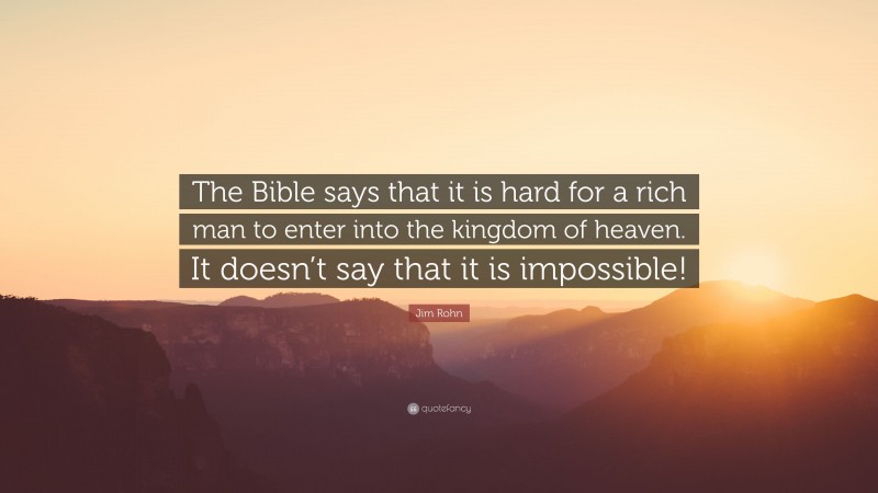 Jim Rohn Quote: “The Bible says that it is hard for a rich man to enter into the kingdom of heaven. It doesn’t say that it is impossible!”