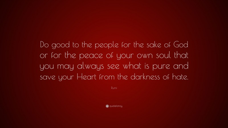 Rumi Quote: “Do good to the people for the sake of God or for the peace of your own soul that you may always see what is pure and save your Heart from the darkness of hate.”