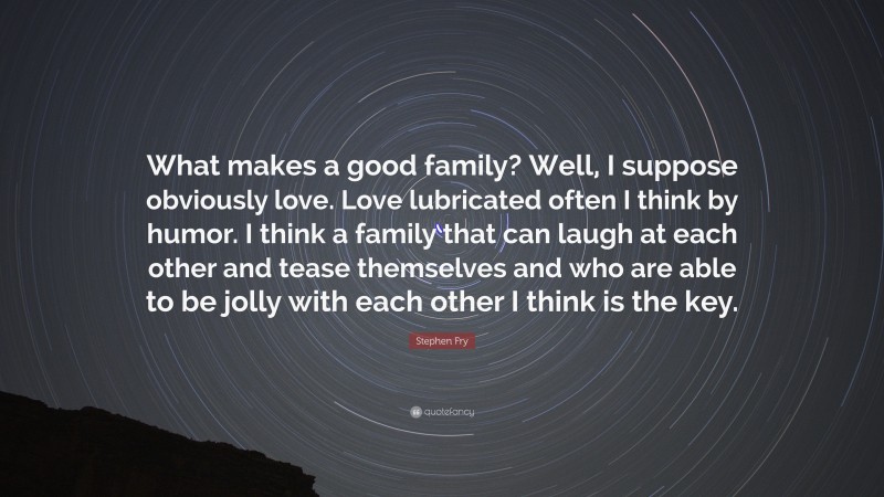 Stephen Fry Quote: “What makes a good family? Well, I suppose obviously love. Love lubricated often I think by humor. I think a family that can laugh at each other and tease themselves and who are able to be jolly with each other I think is the key.”