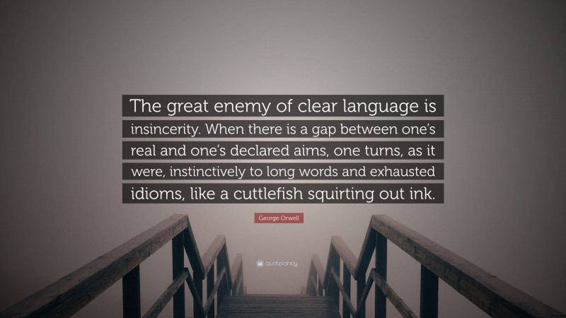 George Orwell Quote: “The great enemy of clear language is insincerity. When there is a gap between one’s real and one’s declared aims, one turns, as it were, instinctively to long words and exhausted idioms, like a cuttlefish squirting out ink.”