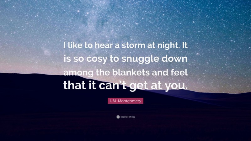 L.M. Montgomery Quote: “I like to hear a storm at night. It is so cosy to snuggle down among the blankets and feel that it can’t get at you.”