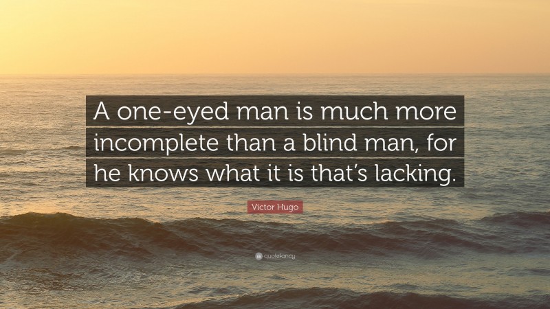 Victor Hugo Quote: “A one-eyed man is much more incomplete than a blind man, for he knows what it is that’s lacking.”