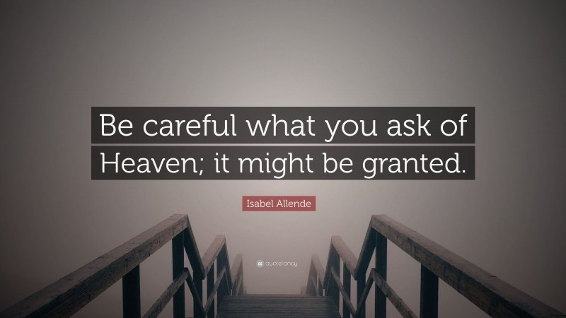 Isabel Allende Quote: “Be careful what you ask of Heaven; it might be granted.”